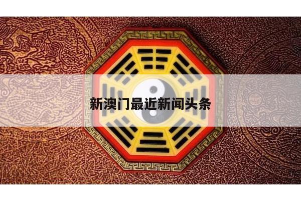 新澳门最近新闻头条/澳门近期新闻